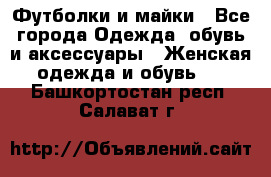 Футболки и майки - Все города Одежда, обувь и аксессуары » Женская одежда и обувь   . Башкортостан респ.,Салават г.